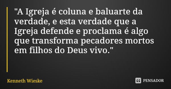 "A Igreja é coluna e baluarte da verdade, e esta verdade que a Igreja defende e proclama é algo que transforma pecadores mortos em filhos do Deus vivo.&quo... Frase de Kenneth Wieske.