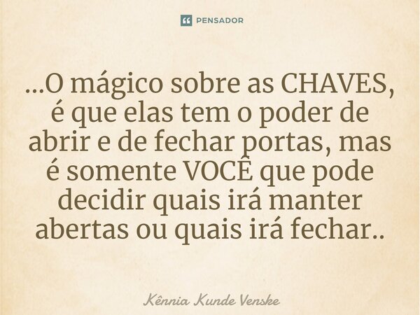 ⁠...O mágico sobre as CHAVES, é que elas tem o poder de abrir e de fechar portas, mas é somente VOCÊ que pode decidir quais irá manter abertas ou quais irá fech... Frase de Kênnia Kunde Venske.