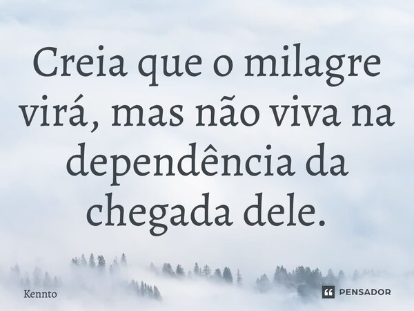 ⁠Creia que o milagre virá, mas não viva na dependência da chegada dele.... Frase de Kennto.