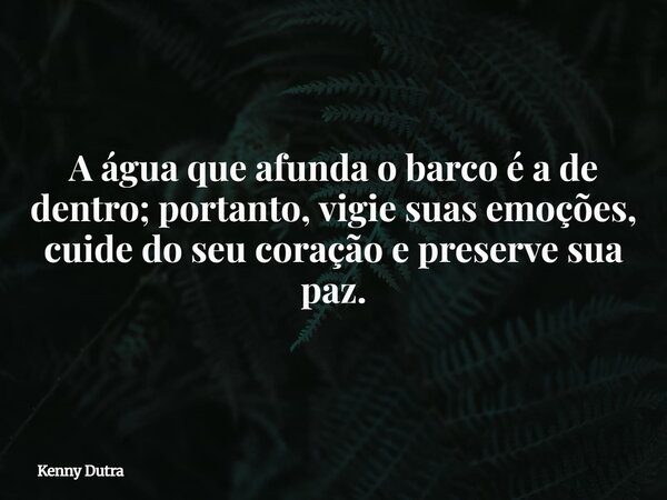 A água que afunda o barco é a de dentro; portanto, vigie suas emoções, cuide do seu coração e preserve sua paz.... Frase de Kenny Dutra.