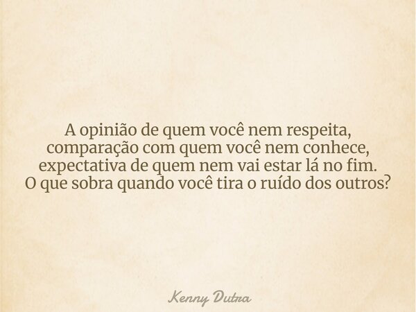 A opinião de quem você nem respeita, comparação com quem você nem conhece, expectativa de quem nem vai estar lá no fim. O que sobra quando você tira o ruído dos... Frase de Kenny Dutra.