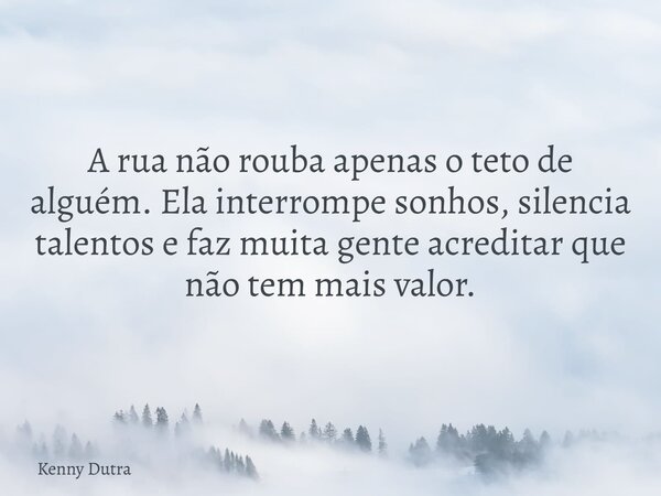 A rua não rouba apenas o teto de alguém. Ela interrompe sonhos, silencia talentos e faz muita gente acreditar que não tem mais valor.... Frase de Kenny Dutra.