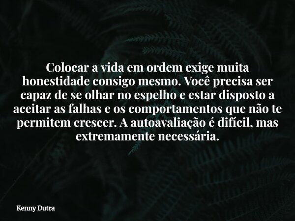 Colocar a vida em ordem exige muita honestidade consigo mesmo. Você precisa ser capaz de se olhar no espelho e estar disposto a aceitar as falhas e os comportam... Frase de Kenny Dutra.