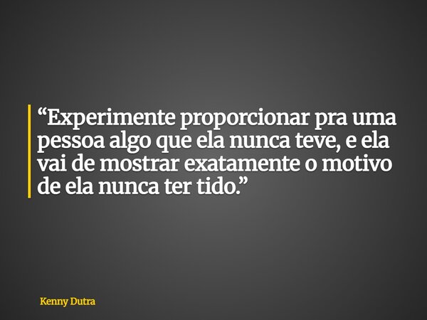 “Experimente proporcionar pra uma pessoa algo que ela nunca teve, e ela vai de mostrar exatamente o motivo de ela nunca ter tido.”... Frase de Kenny Dutra.