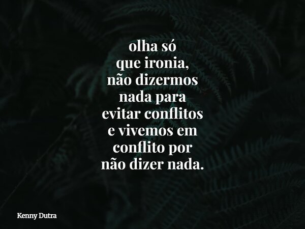 olha só que ironia, não dizermos nada para evitar conflitos e vivemos em conflito por não dizer nada.... Frase de Kenny Dutra.