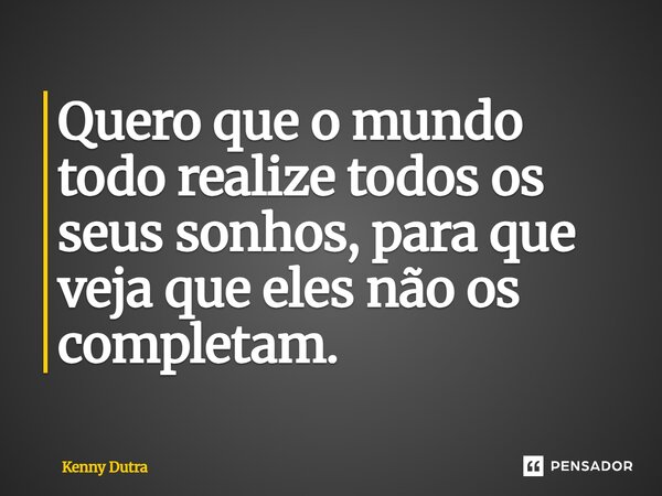 Quero que o mundo todo realize todos os seus sonhos, para que veja que eles não os completam.... Frase de Kenny Dutra.
