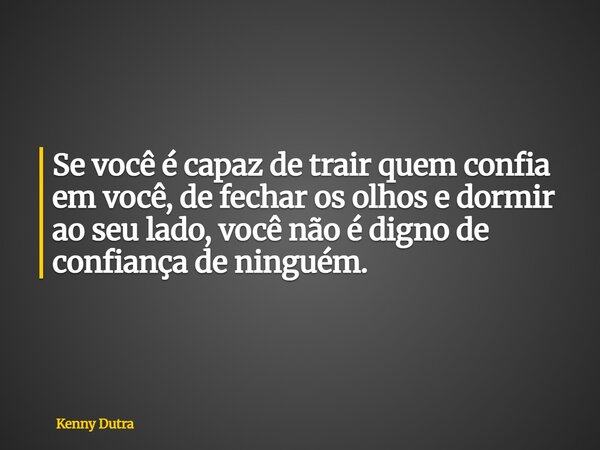 Se você é capaz de trair quem confia em você, de fechar os olhos e dormir ao seu lado, você não é digno de confiança de ninguém.... Frase de Kenny Dutra.