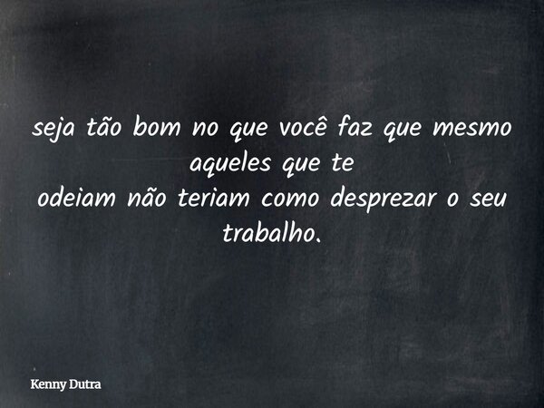 seja tão bom no que você faz que mesmo aqueles que te odeiam não teriam como desprezar o seu trabalho.... Frase de Kenny Dutra.