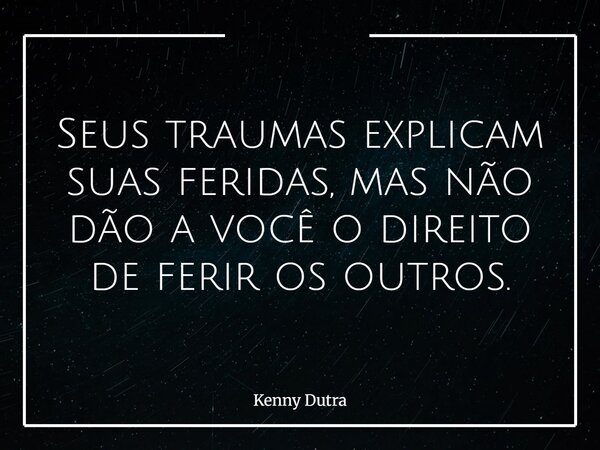Seus traumas explicam suas feridas, mas não dão a você o direito de ferir os outros.... Frase de Kenny Dutra.