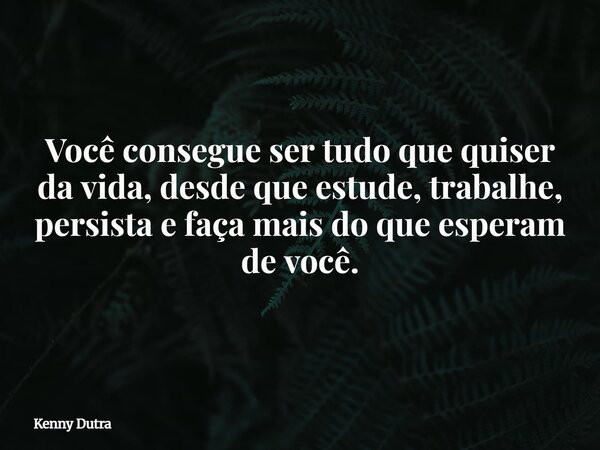 Você consegue ser tudo que quiser da vida, desde que estude, trabalhe, persista e faça mais do que esperam de você.... Frase de Kenny Dutra.