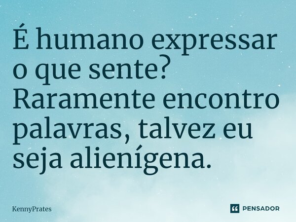 É humano expressar o que sente? Raramente encontro palavras, talvez eu seja alienígena.... Frase de KennyPrates.