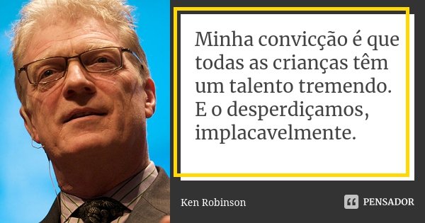 Minha convicção é que todas as crianças têm um talento tremendo. E o desperdiçamos, implacavelmente.... Frase de Ken Robinson.