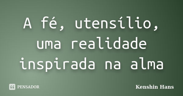 A fé, utensílio, uma realidade inspirada na alma... Frase de Kenshin Hans.