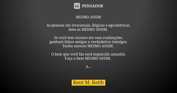 MESMO ASSIM As pessoas são irracionais, ilógicas e egocêntricas. Ame-as MESMO ASSIM. Se você tem sucesso em suas realizações, ganhará falsos amigos e verdadeiro... Frase de Kent M. Keith.