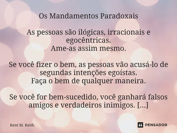 Os Mandamentos Paradoxais As pessoas são ilógicas, irracionais e egocêntricas. Ame-as assim mesmo. Se você fizer o bem, as pessoas vão acusá-lo de segundas inte... Frase de Kent M. Keith.
