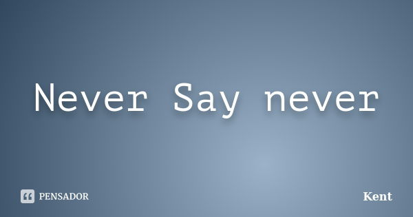 Never Say never... Frase de Kent.