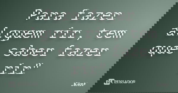Para fazer alguem rir, tem que saber fazer rir"... Frase de Kent.