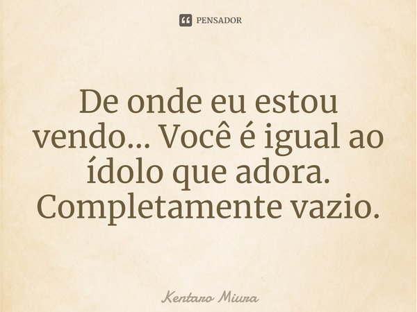 ⁠De onde eu estou vendo... Você é igual ao ídolo que adora. Completamente vazio.... Frase de Kentaro Miura.