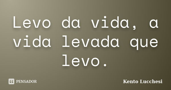 Levo da vida, a vida levada que levo.... Frase de Kento Lucchesi.