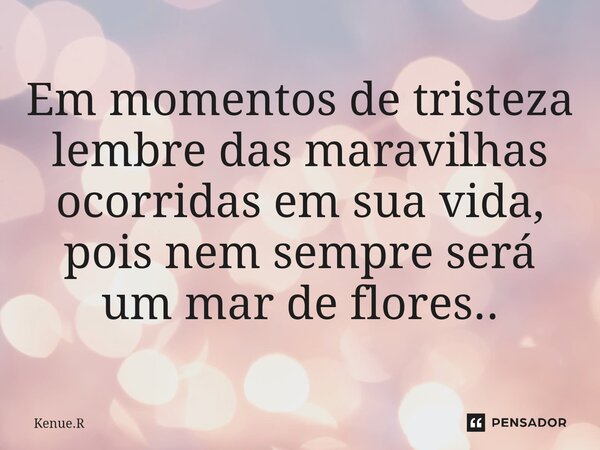 Em momentos de tristeza lembre das maravilhas ocorridas em sua vida, pois nem sempre será um mar de flores..... Frase de Kenue.R.