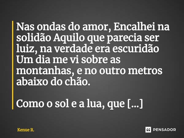 ⁠Nas ondas do amor, Encalhei na solidão Aquilo que parecia ser luiz, na verdade era escuridão Um dia me vi sobre as montanhas, e no outro metros abaixo do chão.... Frase de Kenue R..