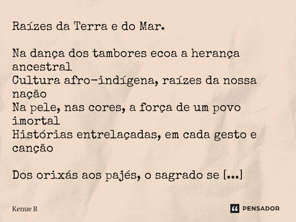 Raízes da Terra e do Mar. Na dança dos tambores ecoa a herança ancestral Cultura afro-indígena, raízes da nossa nação Na pele, nas cores, a força de um povo imo... Frase de Kenue R.