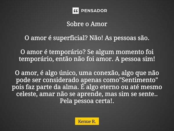 Sobre o Amor O amor é superficial? Não! As pessoas são. O amor é temporário? Se algum momento foi temporário, então não foi amor. A pessoa sim! O amor, é algo ... Frase de Kenue R..