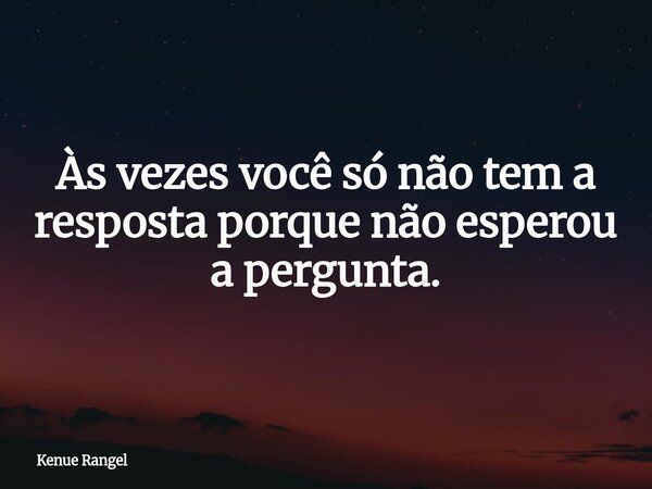 Às vezes você só não tem a resposta porque não esperou a pergunta.... Frase de Kenue Rangel.