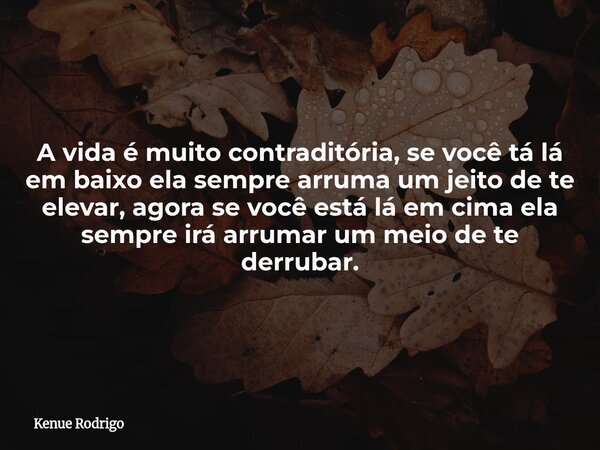 A vida é muito contraditória, se você tá lá em baixo ela sempre arruma um jeito de te elevar, agora se você está lá em cima ela sempre irá arrumar um meio de te... Frase de Kenue Rodrigo.