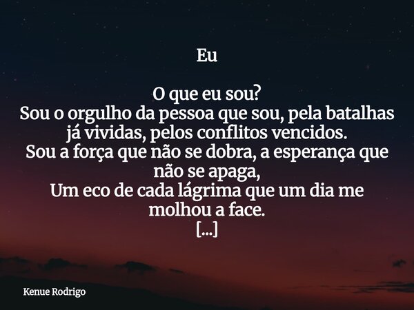 Eu ⁠ O que eu sou? Sou o orgulho da pessoa que sou, pela batalhas já vividas, pelos conflitos vencidos. Sou a força que não se dobra, a esperança que não se apa... Frase de Kenue Rodrigo.