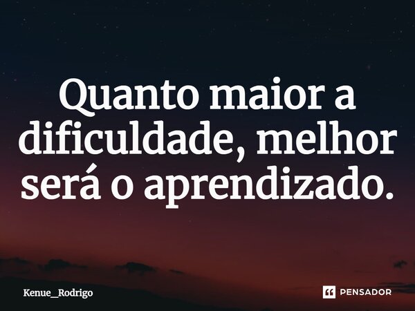 Quanto maior a dificuldade, melhor será o aprendizado.... Frase de Kenue_Rodrigo.