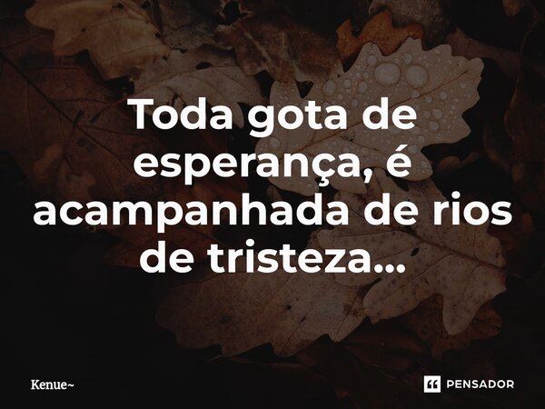 Toda gota de esperança, é acampanhada de rios de tristeza...... Frase de Kenue.