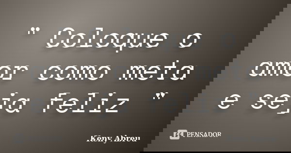 " Coloque o amor como meta e seja feliz "... Frase de Keny Abreu.