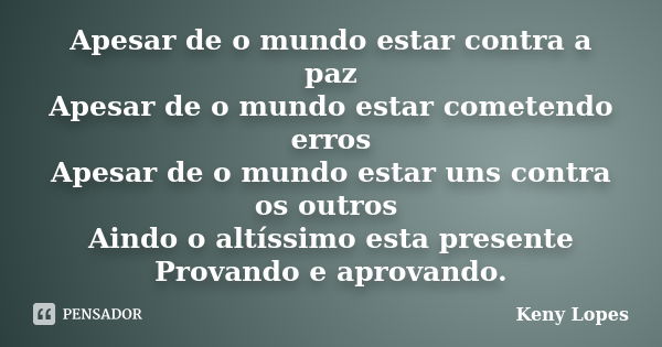 Apesar de o mundo estar contra a paz Apesar de o mundo estar cometendo erros Apesar de o mundo estar uns contra os outros Aindo o altíssimo esta presente Provan... Frase de Keny Lopes.