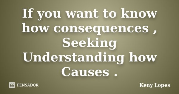 If you want to know how consequences , Seeking Understanding how Causes .... Frase de Keny Lopes.