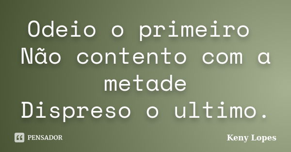 Odeio o primeiro Não contento com a metade Dispreso o ultimo.... Frase de Keny Lopes.