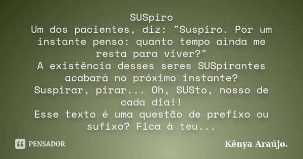 SUSpiro Um dos pacientes, diz: "Suspiro. Por um instante penso: quanto tempo ainda me resta para viver?" A existência desses seres SUSpirantes acabará... Frase de Kênya Araújo..