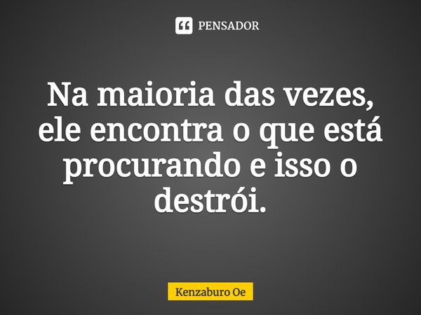 ⁠Na maioria das vezes, ele encontra o que está procurando e isso o destrói.... Frase de Kenzaburo Oe.