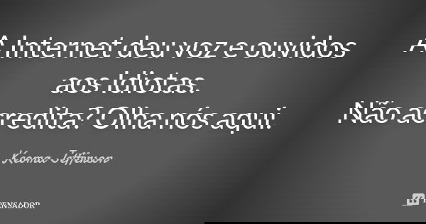 A Internet deu voz e ouvidos aos Idiotas. Não acredita? Olha nós aqui.... Frase de Keoma Jefferson.