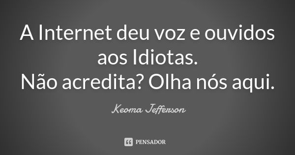 A Internet deu voz e ouvidos aos Idiotas. Não acredita? Olha nós aqui.... Frase de Keoma Jefferson.