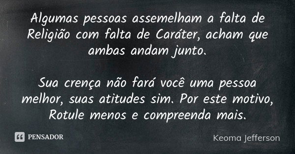 Algumas pessoas assemelham a falta de Religião com falta de Caráter, acham que ambas andam junto. Sua crença não fará você uma pessoa melhor, suas atitudes sim.... Frase de Keoma Jefferson.