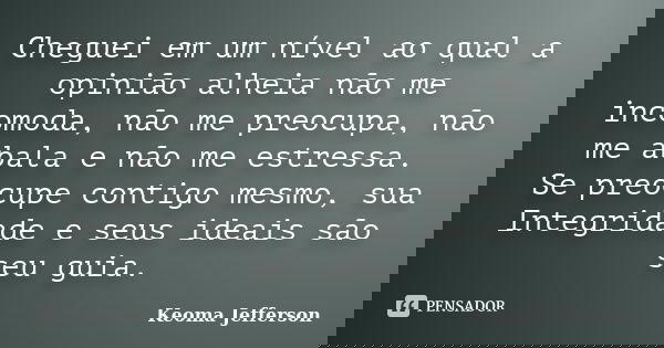 Cheguei em um nível ao qual a opinião alheia não me incomoda, não me preocupa, não me abala e não me estressa. Se preocupe contigo mesmo, sua Integridade e seus... Frase de Keoma Jefferson.