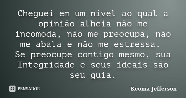 Cheguei em um nível ao qual a opinião alheia não me incomoda, não me preocupa, não me abala e não me estressa. Se preocupe contigo mesmo, sua Integridade e seus... Frase de Keoma Jefferson.