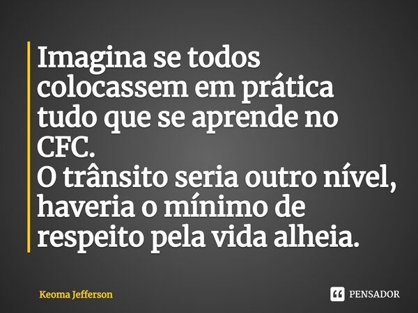 ⁠Imagina se todos colocassem em prática tudo que se aprende no CFC. O trânsito seria outro nível, haveria o mínimo de respeito pela vida alheia.... Frase de Keoma Jefferson.