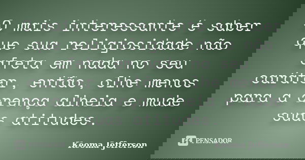 O mais interessante é saber que sua religiosidade não afeta em nada no seu caráter, então, olhe menos para a crença alheia e mude suas atitudes.... Frase de Keoma Jefferson.