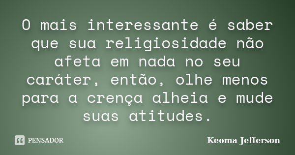 O mais interessante é saber que sua religiosidade não afeta em nada no seu caráter, então, olhe menos para a crença alheia e mude suas atitudes.... Frase de Keoma Jefferson.