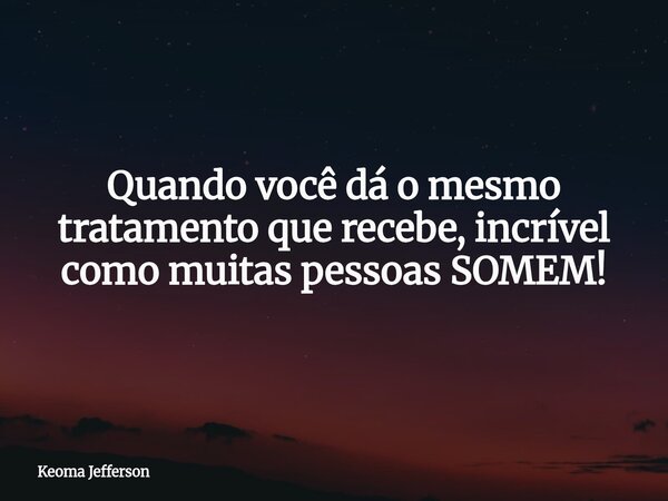 Quando você dá o mesmo tratamento que recebe, incrível como muitas pessoas SOMEM!... Frase de Keoma Jefferson.