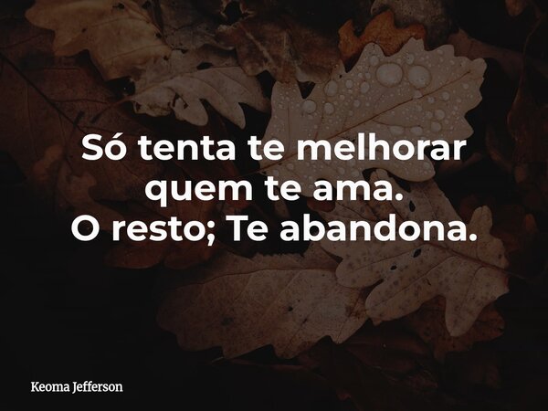 Só tenta te melhorar quem te ama. O resto; Te abandona.... Frase de Keoma Jefferson.