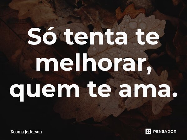 ⁠Só tenta te melhorar, quem te ama.... Frase de Keoma Jefferson.