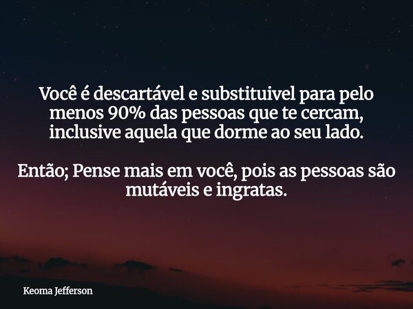 Você é descartável e substituivel para pelo menos 90% das pessoas que te cercam, inclusive aquela que dorme ao seu lado. Então; Pense mais em você, pois as pess... Frase de Keoma Jefferson.